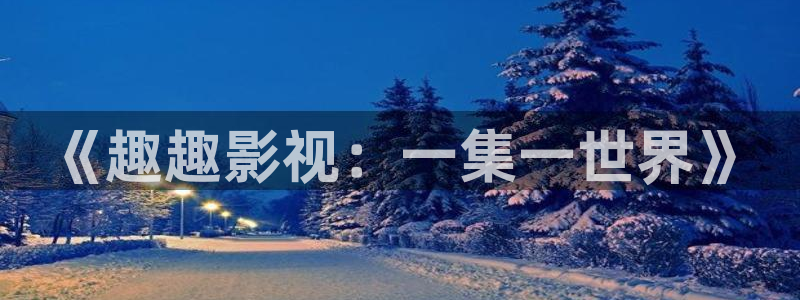 我为人人影院：《趣趣影视：一集一世界》